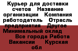 Курьер для доставки счетов › Название организации ­ Компания-работодатель › Отрасль предприятия ­ Другое › Минимальный оклад ­ 20 000 - Все города Работа » Вакансии   . Курская обл.